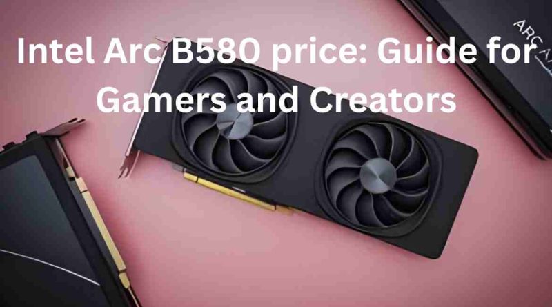 Intel Arc B580 price Guide for Gamers and Creators
