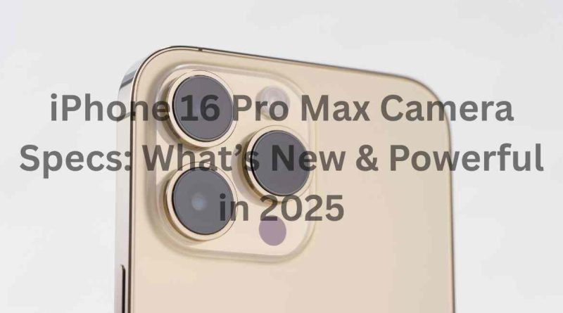 iPhone 16 Pro Max Camera Specs: What’s New & Powerful in 2025