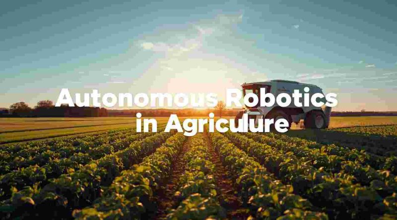 Autonomous Robotics in Agriculture: Transforming Modern Farming